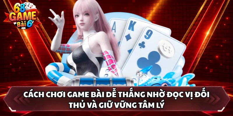 Cách chơi game bài dễ thắng nhờ đọc vị đối thủ và giữ vững tâm lý