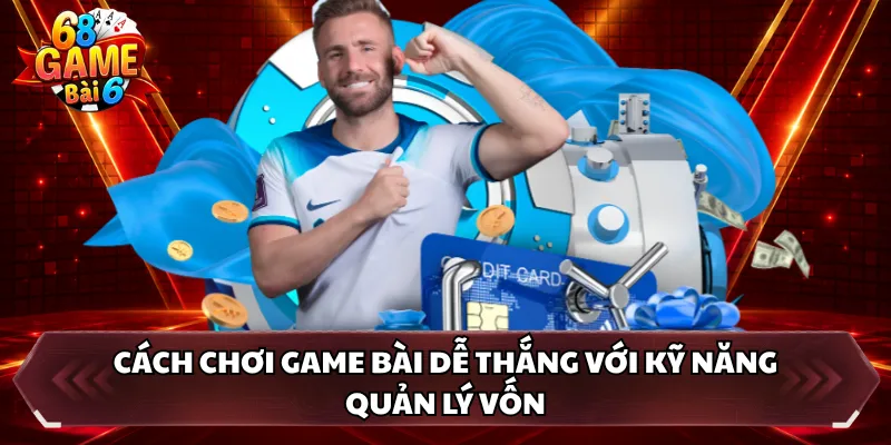 Cách chơi game bài dễ thắng với kỹ năng quản lý vốn