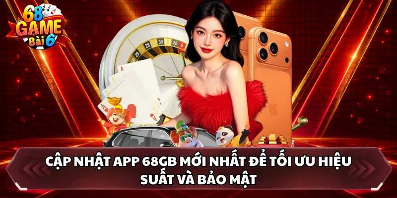 Cập nhật app 68GB mới nhất để tối ưu hiệu suất và bảo mật 