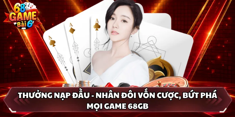 Thưởng nạp đầu - Nhân đôi vốn cược, bứt phá mọi game 68GB